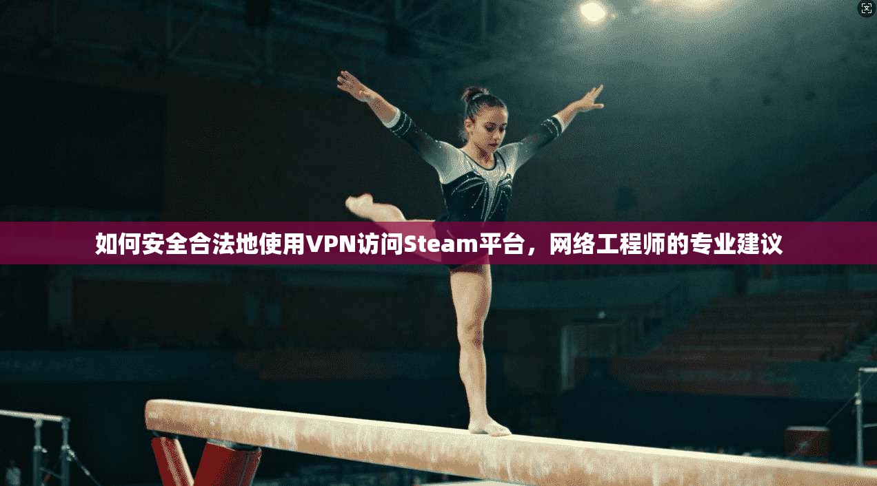 如何安全合法地使用VPN访问Steam平台，网络工程师的专业建议