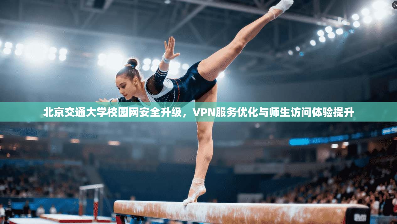 北京交通大学校园网安全升级，VPN服务优化与师生访问体验提升