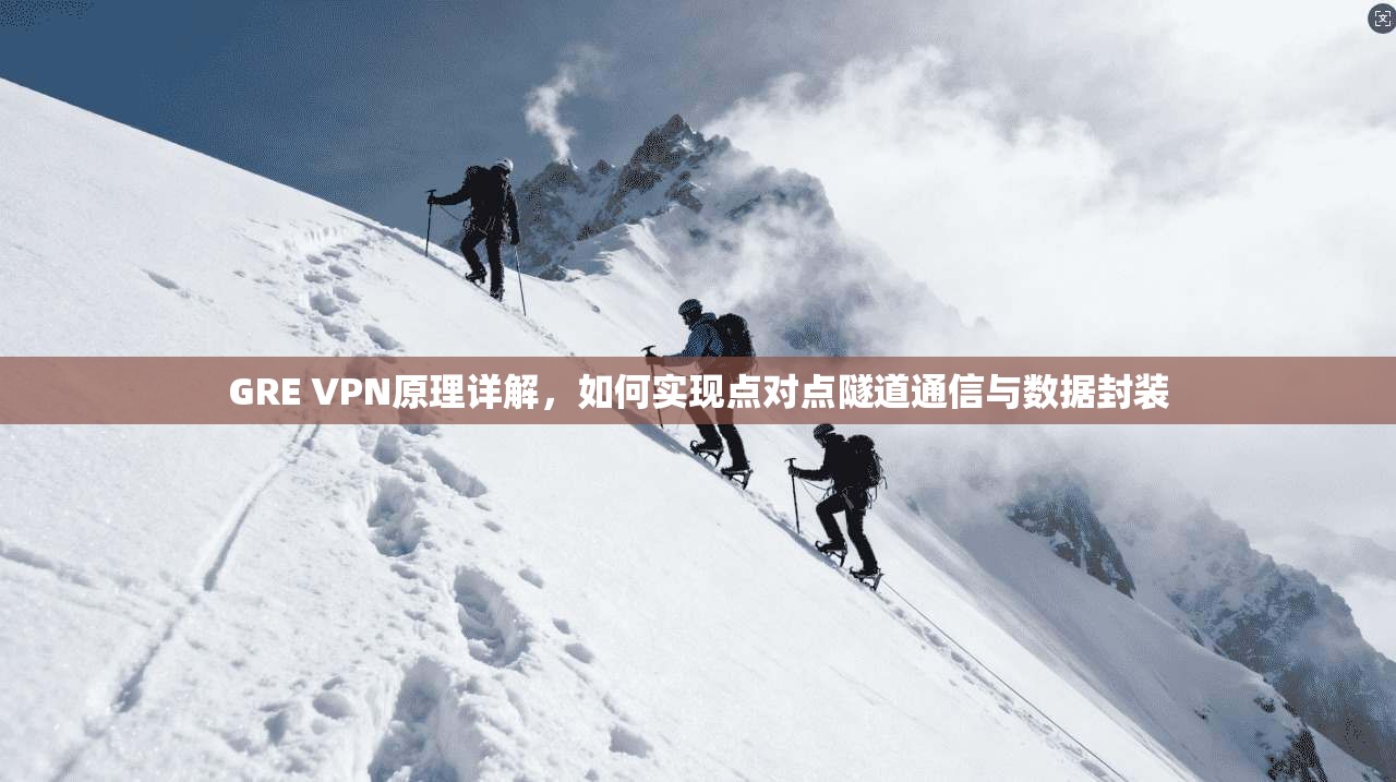GRE VPN原理详解，如何实现点对点隧道通信与数据封装