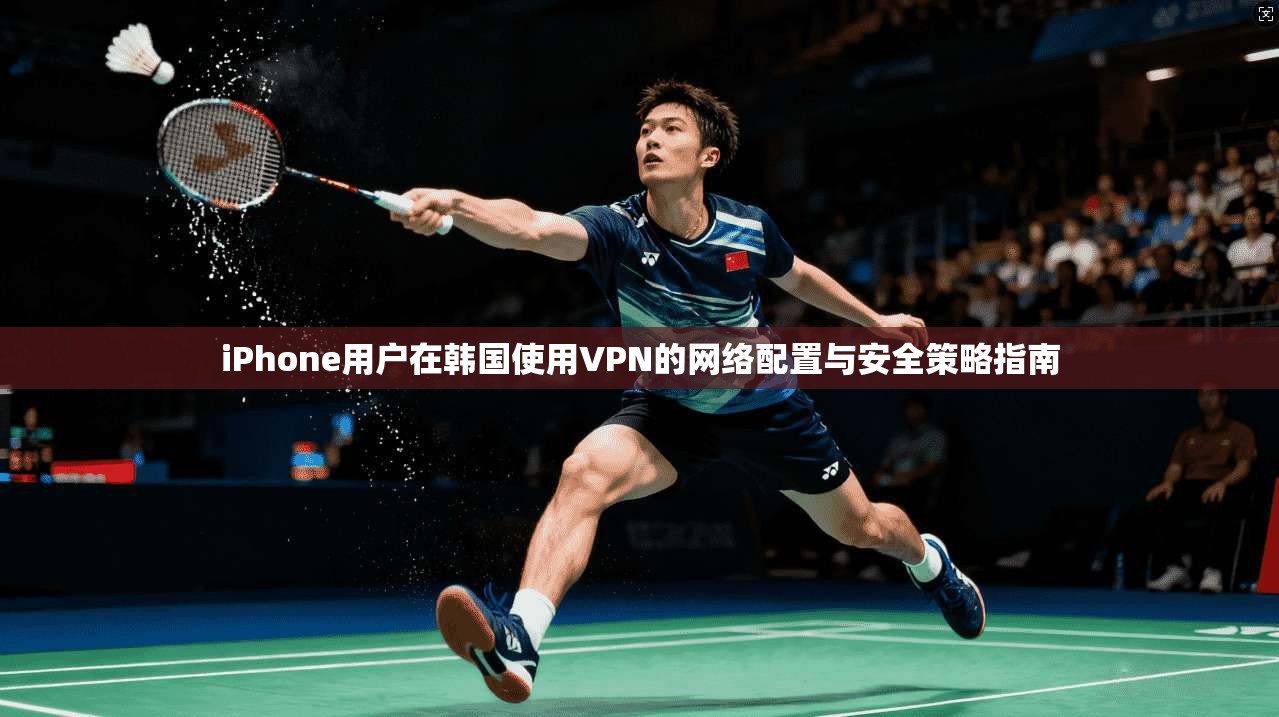 iPhone用户在韩国使用VPN的网络配置与安全策略指南