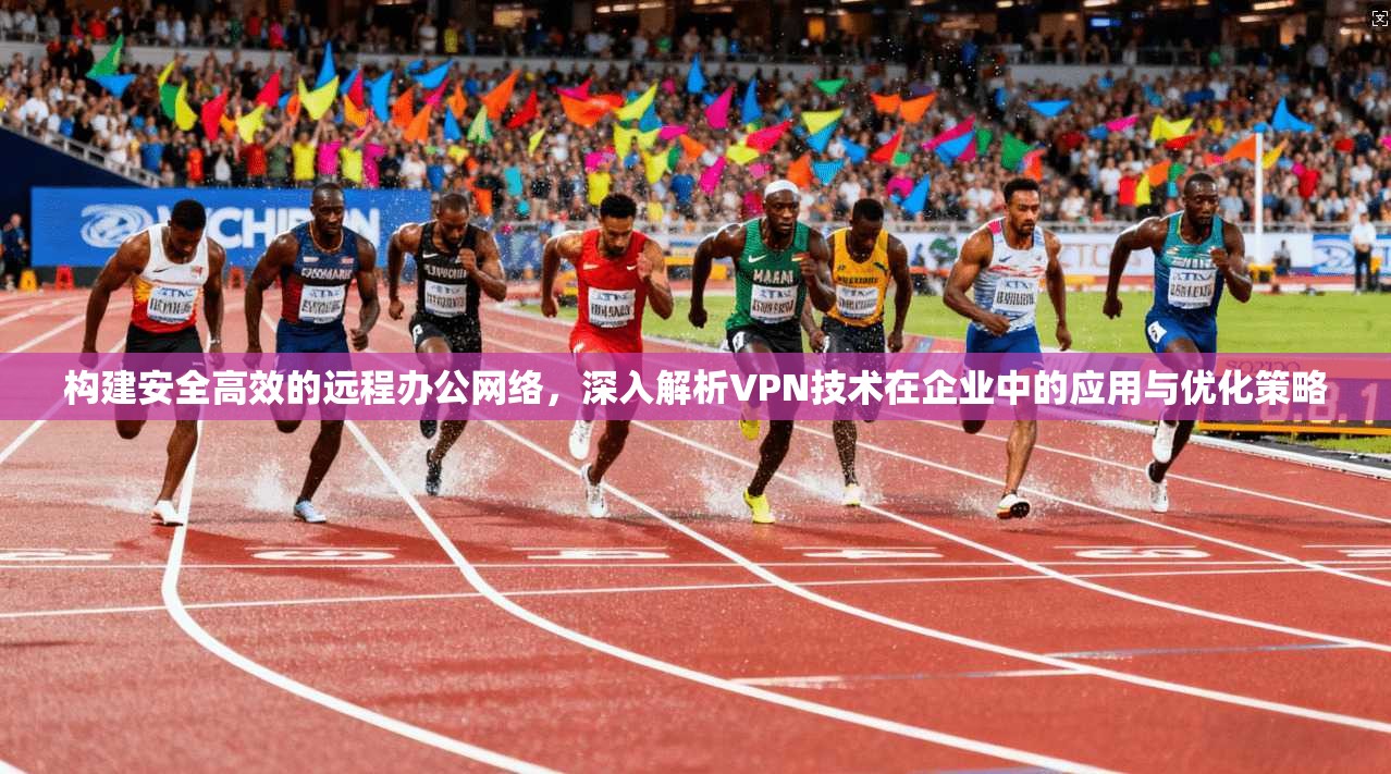 构建安全高效的远程办公网络，深入解析VPN技术在企业中的应用与优化策略