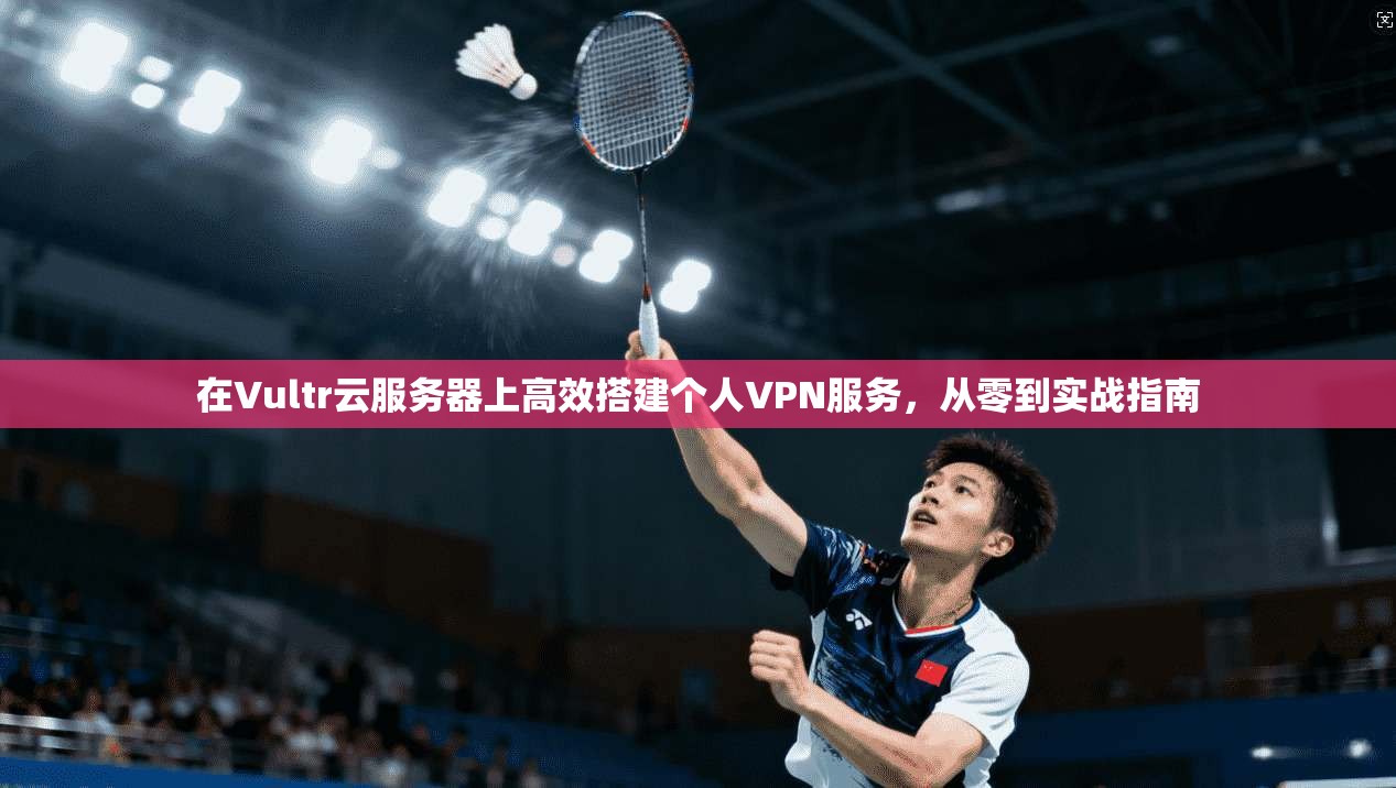 在Vultr云服务器上高效搭建个人VPN服务，从零到实战指南