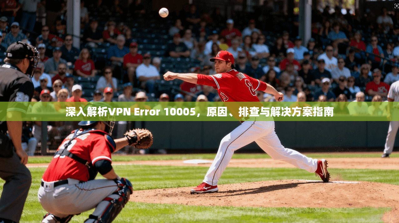 深入解析VPN Error 10005，原因、排查与解决方案指南
