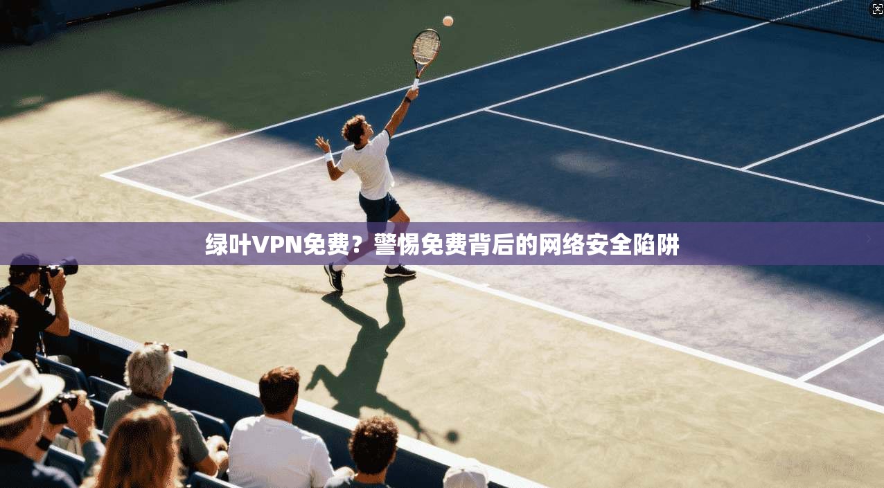 绿叶VPN免费？警惕免费背后的网络安全陷阱
