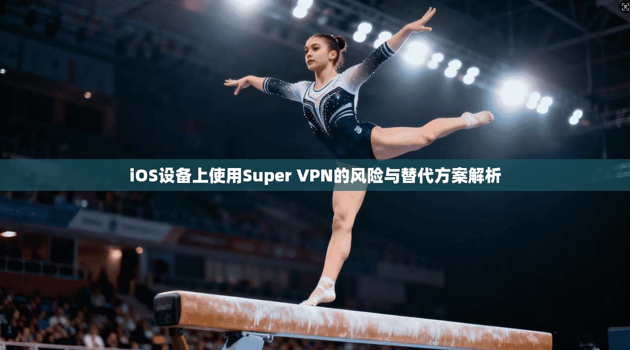 iOS设备上使用Super VPN的风险与替代方案解析