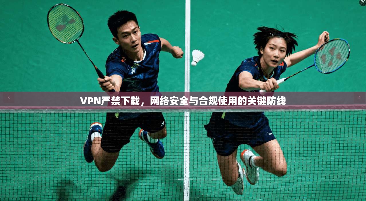 VPN严禁下载，网络安全与合规使用的关键防线