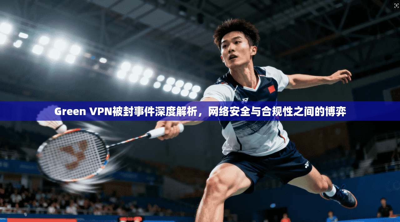 Green VPN被封事件深度解析，网络安全与合规性之间的博弈