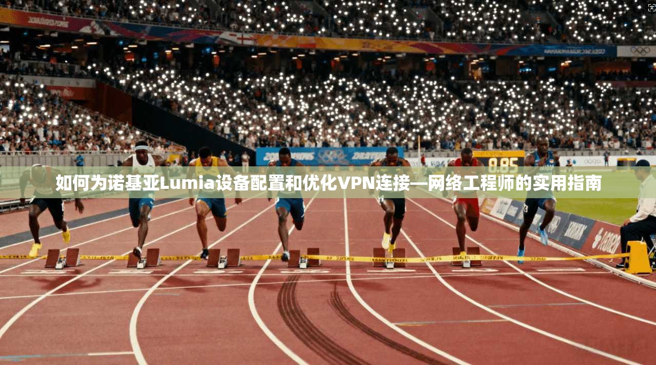 如何为诺基亚Lumia设备配置和优化VPN连接—网络工程师的实用指南