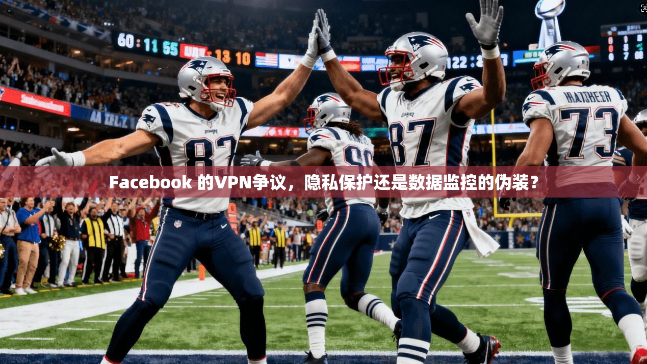 Facebook 的VPN争议，隐私保护还是数据监控的伪装？
