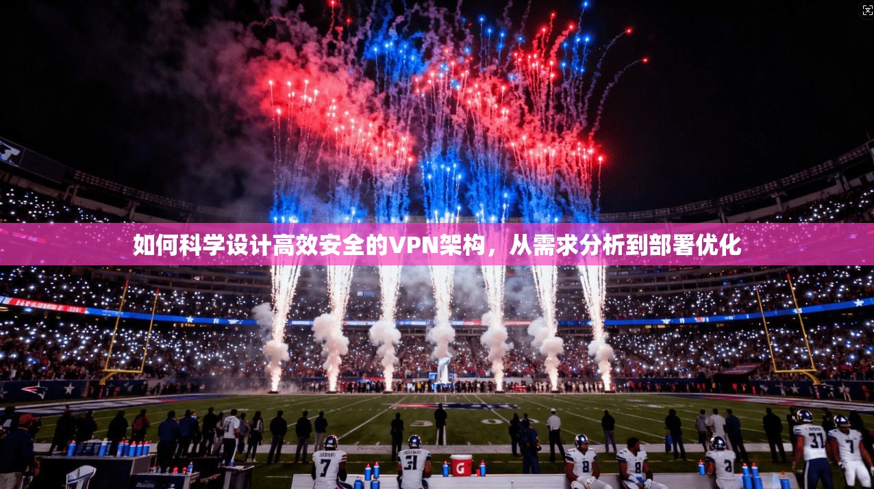 如何科学设计高效安全的VPN架构，从需求分析到部署优化
