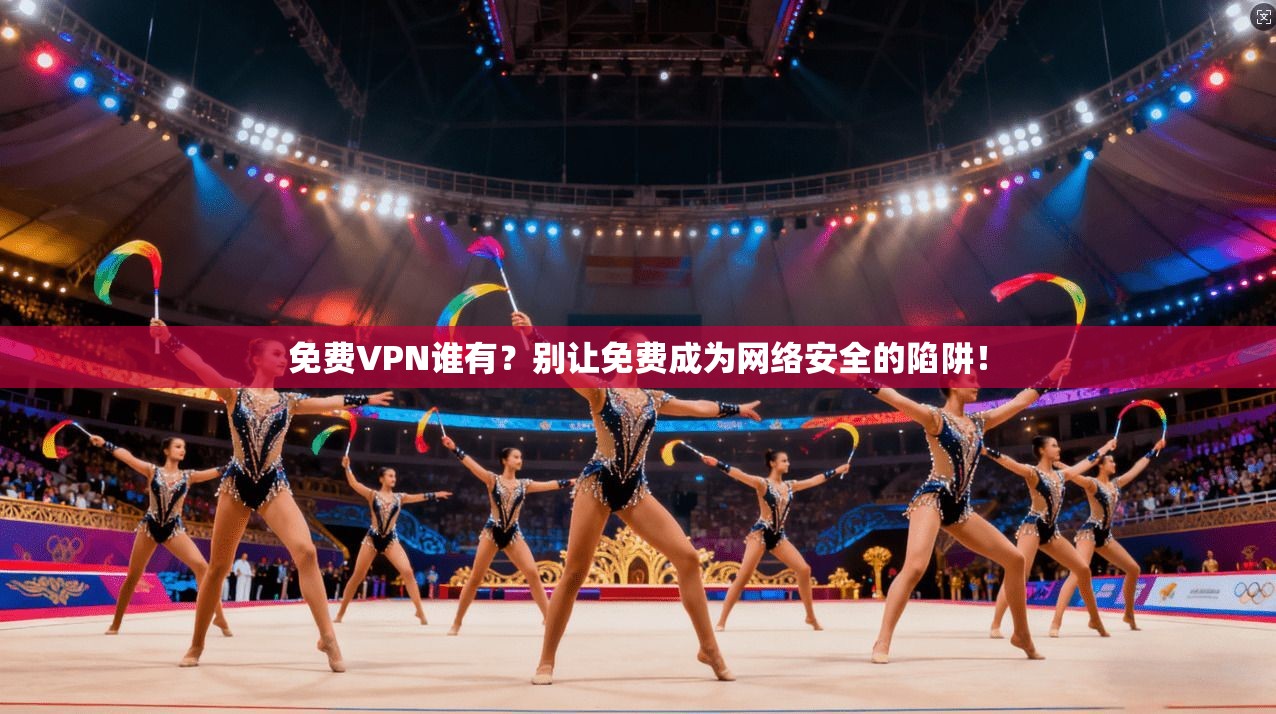 免费VPN谁有？别让免费成为网络安全的陷阱！