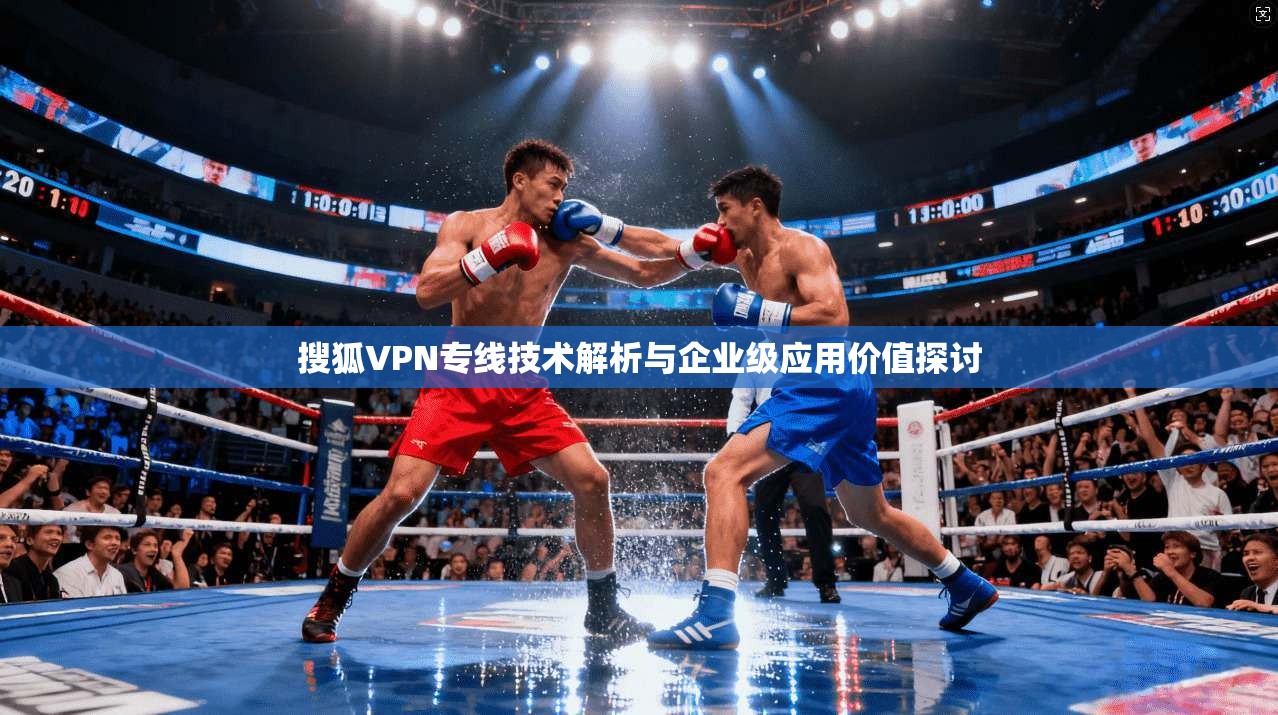 搜狐VPN专线技术解析与企业级应用价值探讨