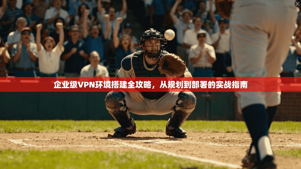 企业级VPN环境搭建全攻略，从规划到部署的实战指南