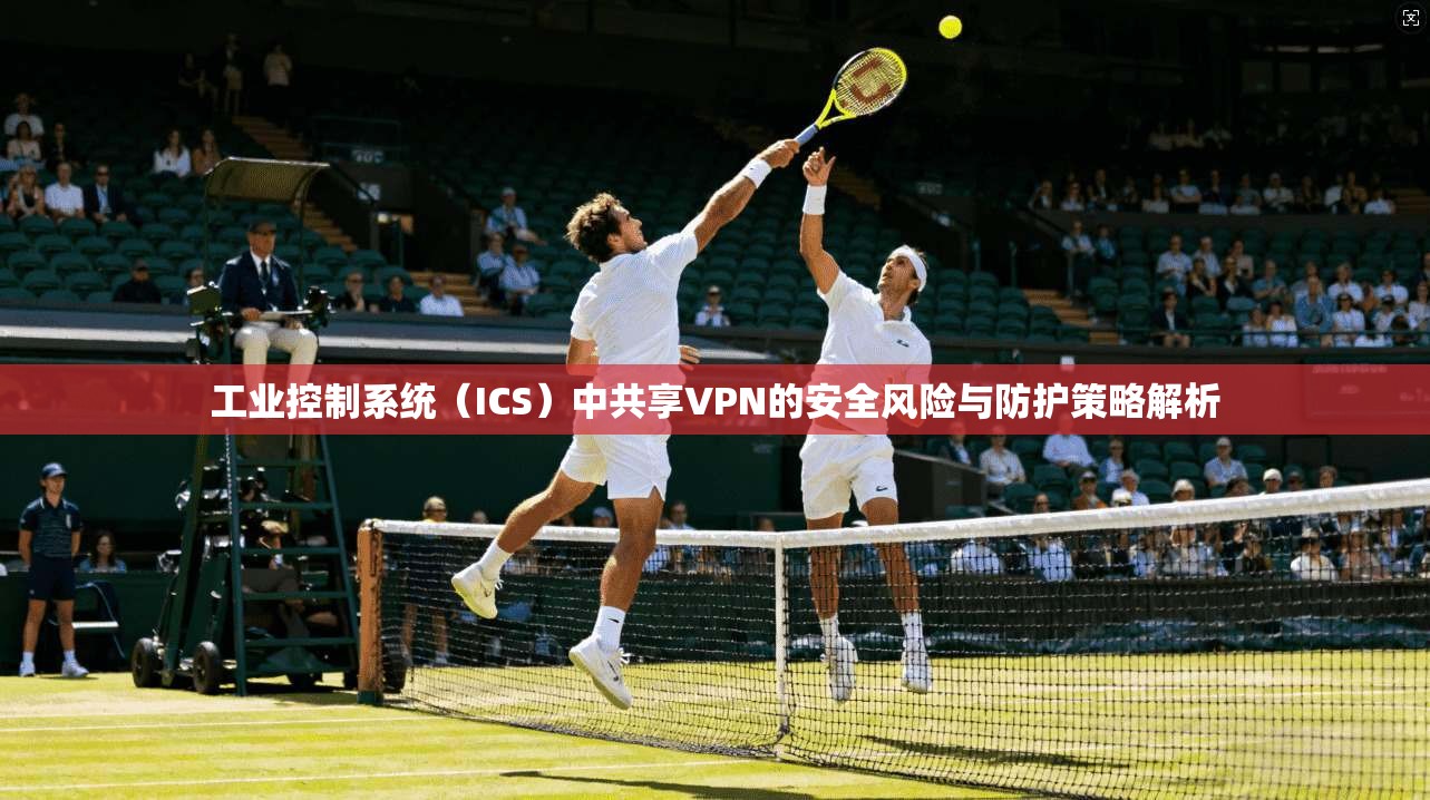 工业控制系统（ICS）中共享VPN的安全风险与防护策略解析