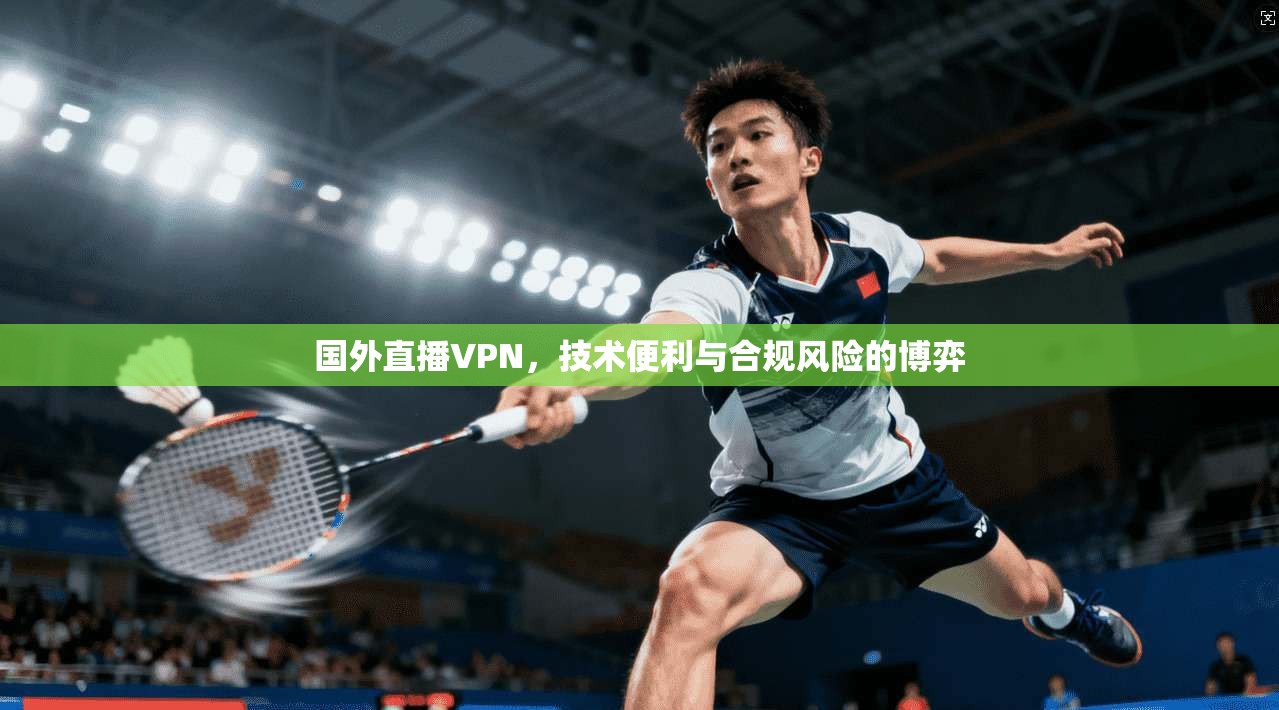 国外直播VPN，技术便利与合规风险的博弈