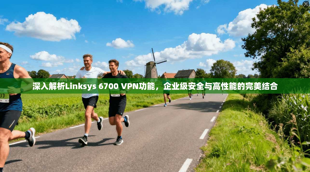 深入解析Linksys 6700 VPN功能，企业级安全与高性能的完美结合