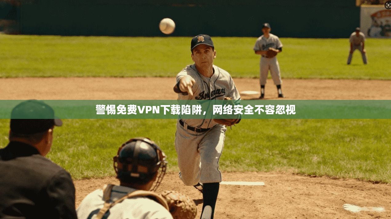 警惕免费VPN下载陷阱，网络安全不容忽视