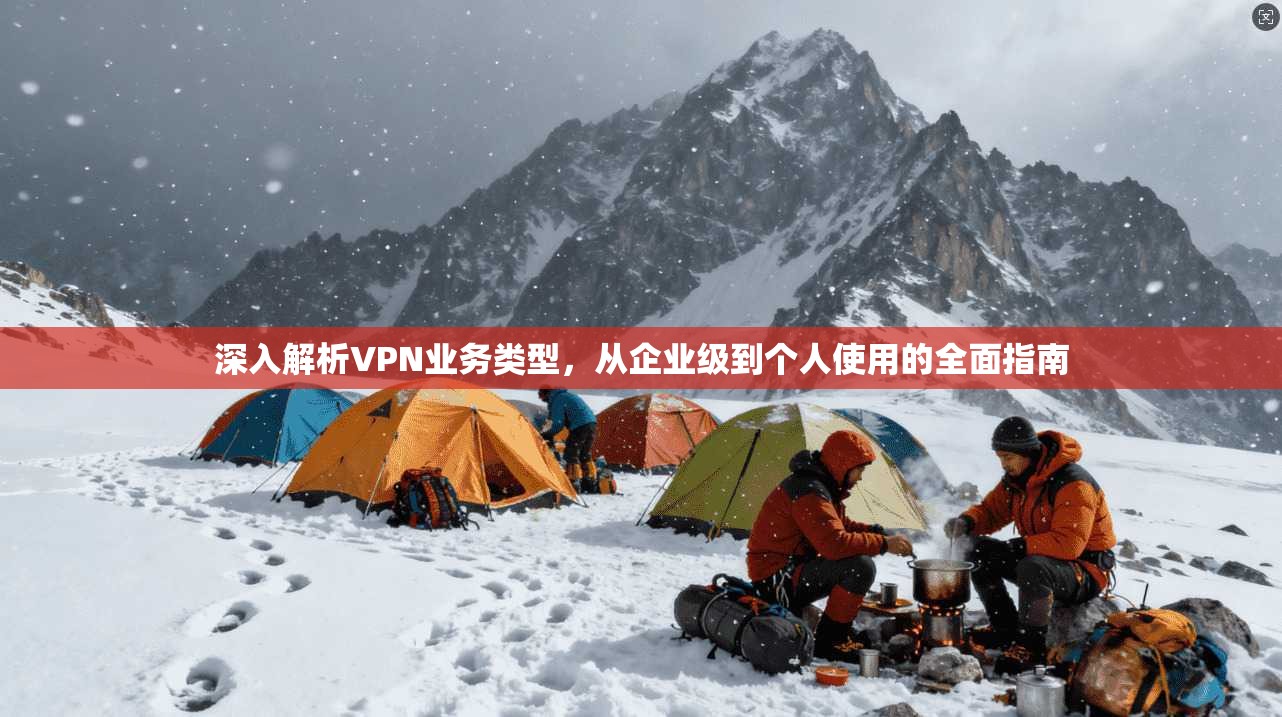 深入解析VPN业务类型，从企业级到个人使用的全面指南