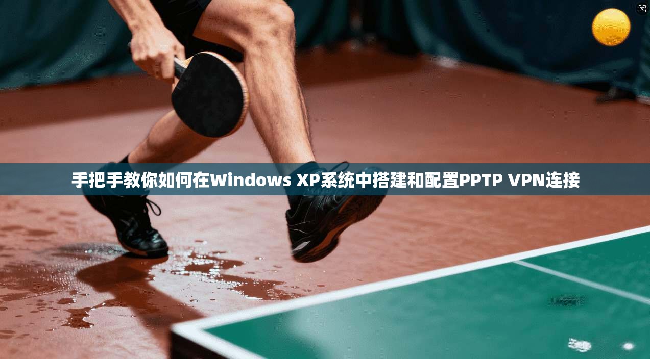手把手教你如何在Windows XP系统中搭建和配置PPTP VPN连接