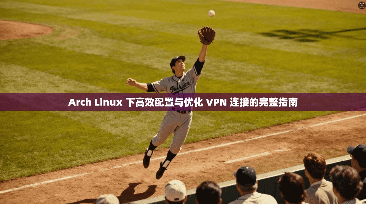 Arch Linux 下高效配置与优化 VPN 连接的完整指南