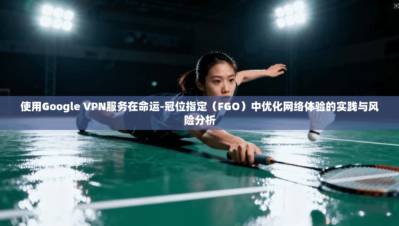 使用Google VPN服务在命运-冠位指定（FGO）中优化网络体验的实践与风险分析