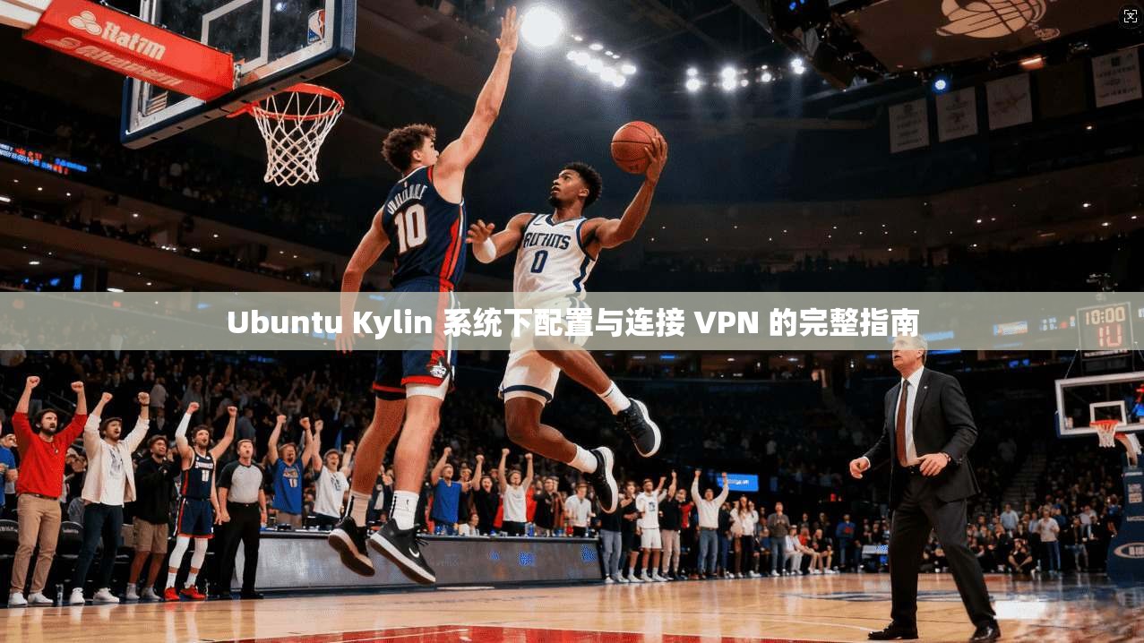 Ubuntu Kylin 系统下配置与连接 VPN 的完整指南