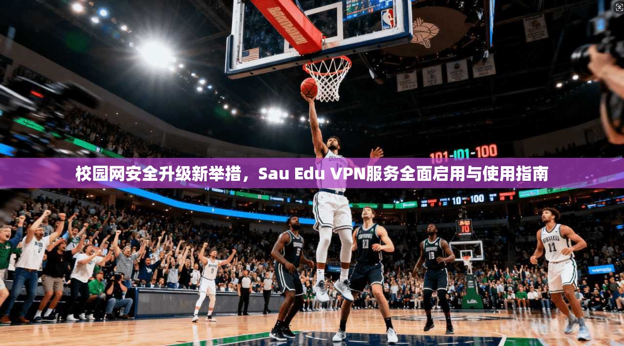 校园网安全升级新举措，Sau Edu VPN服务全面启用与使用指南