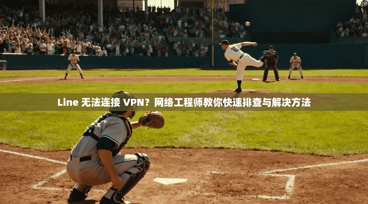 Line 无法连接 VPN？网络工程师教你快速排查与解决方法