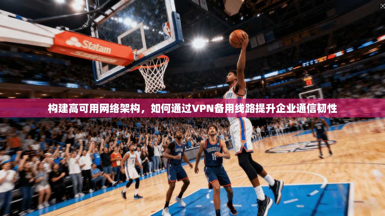 构建高可用网络架构，如何通过VPN备用线路提升企业通信韧性