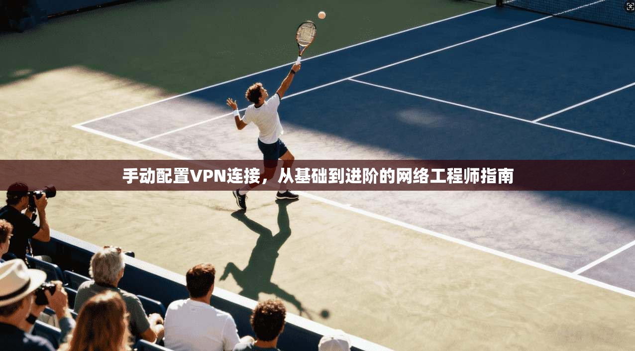 手动配置VPN连接，从基础到进阶的网络工程师指南