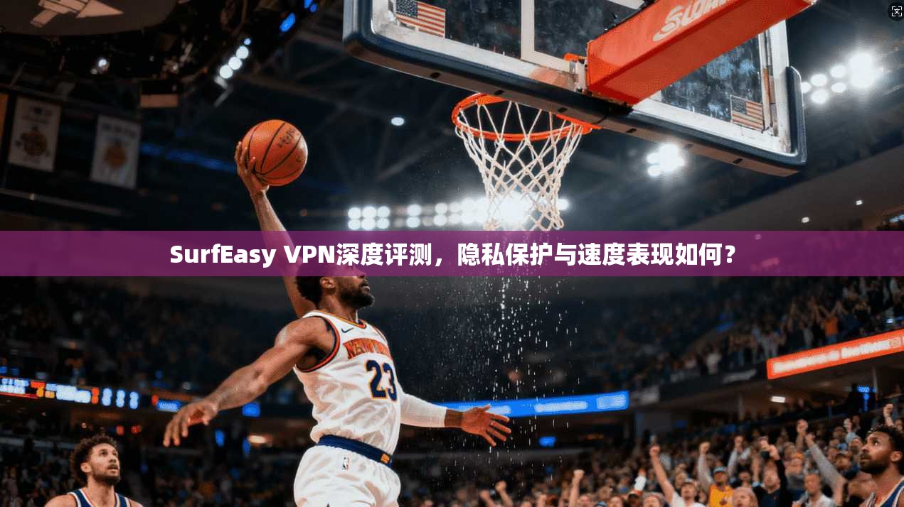 SurfEasy VPN深度评测，隐私保护与速度表现如何？