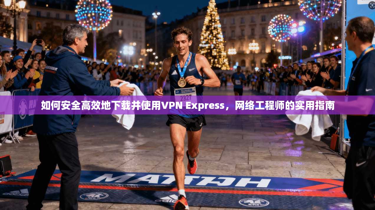 如何安全高效地下载并使用VPN Express，网络工程师的实用指南