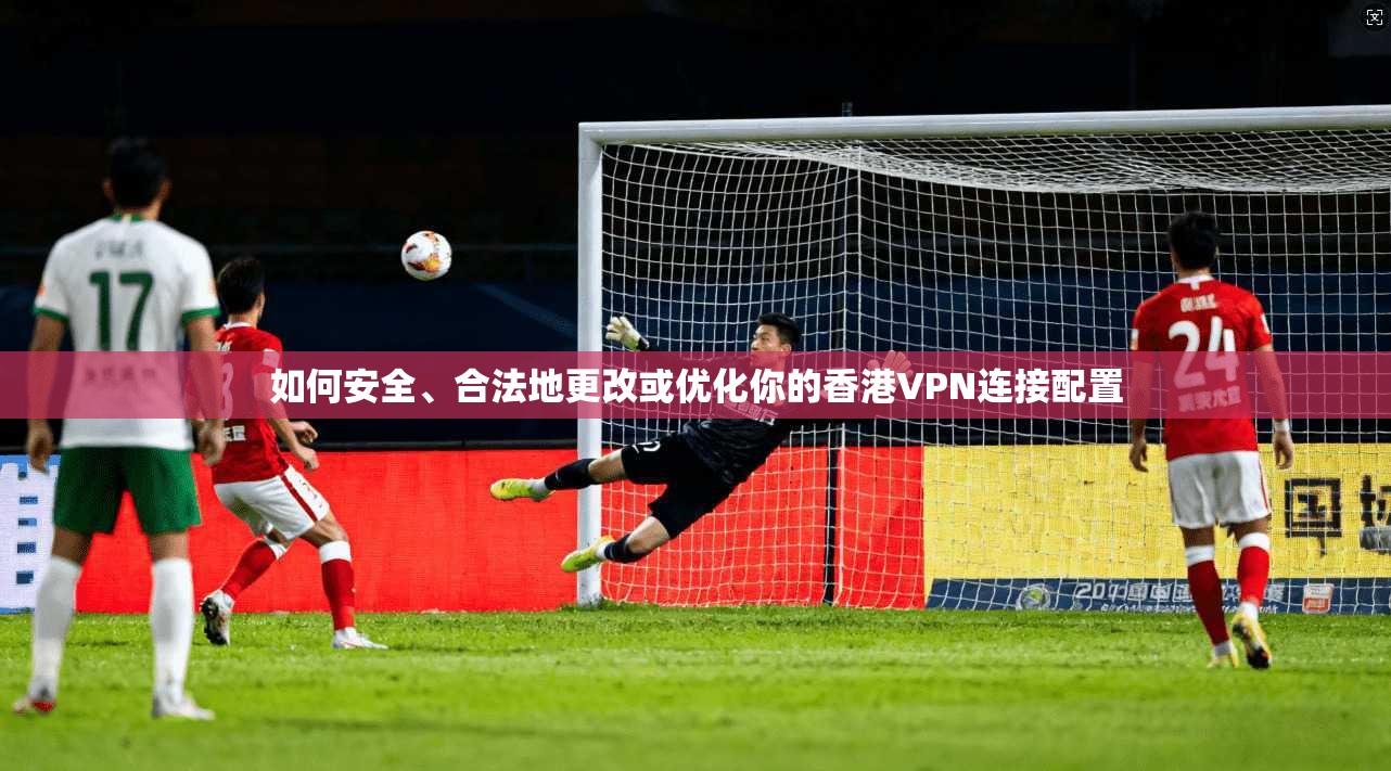 如何安全、合法地更改或优化你的香港VPN连接配置