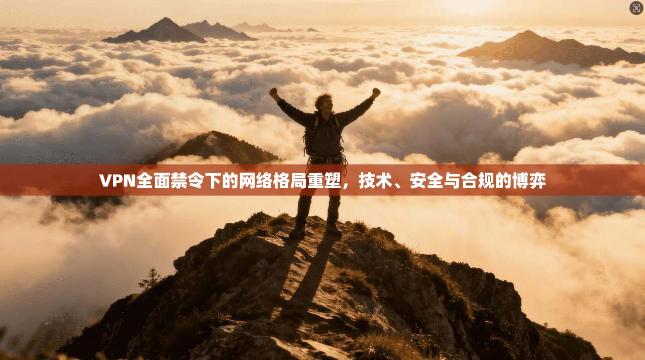 VPN全面禁令下的网络格局重塑，技术、安全与合规的博弈