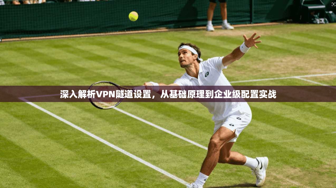 深入解析VPN隧道设置，从基础原理到企业级配置实战
