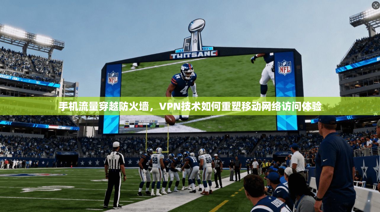 手机流量穿越防火墙，VPN技术如何重塑移动网络访问体验
