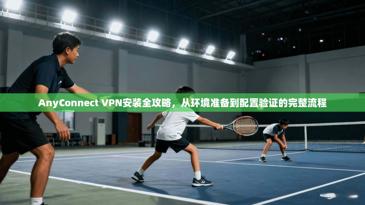 AnyConnect VPN安装全攻略，从环境准备到配置验证的完整流程