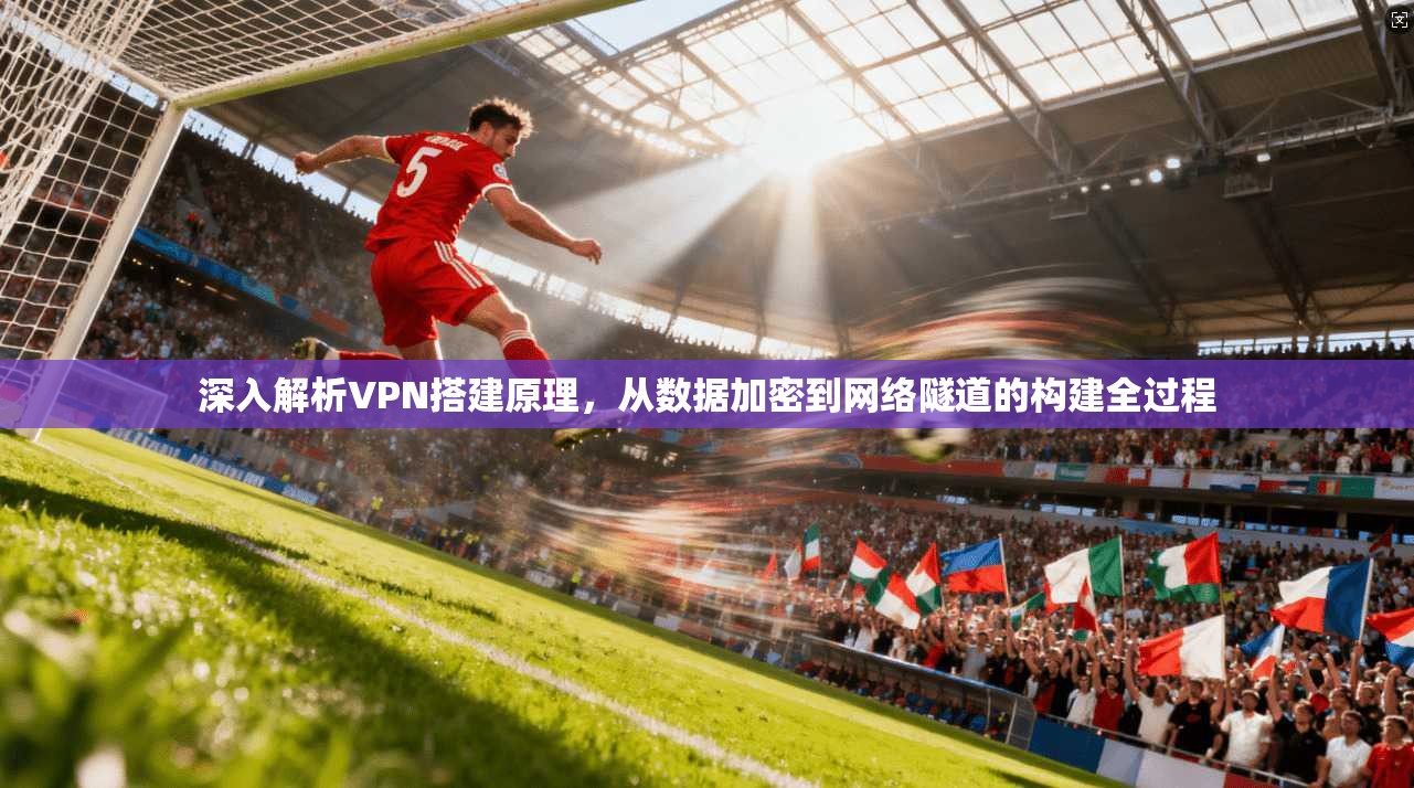 深入解析VPN搭建原理，从数据加密到网络隧道的构建全过程