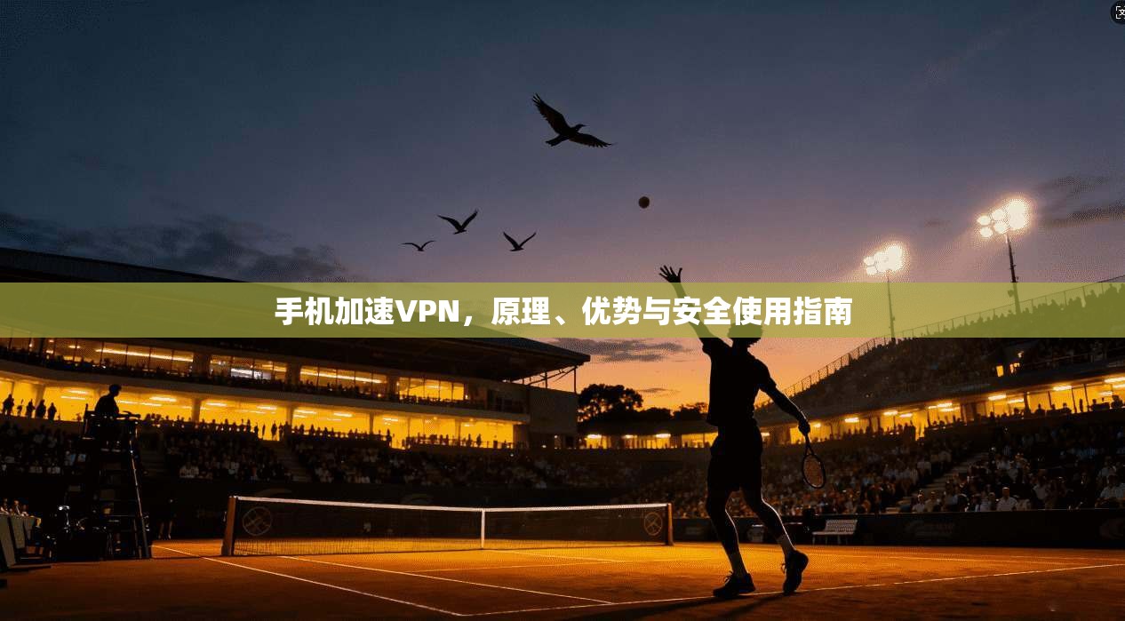 手机加速VPN，原理、优势与安全使用指南