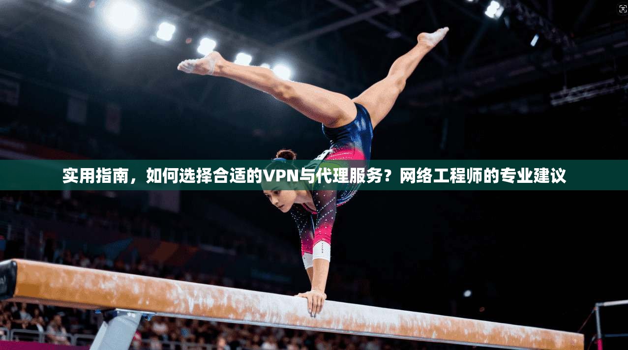 实用指南，如何选择合适的VPN与代理服务？网络工程师的专业建议