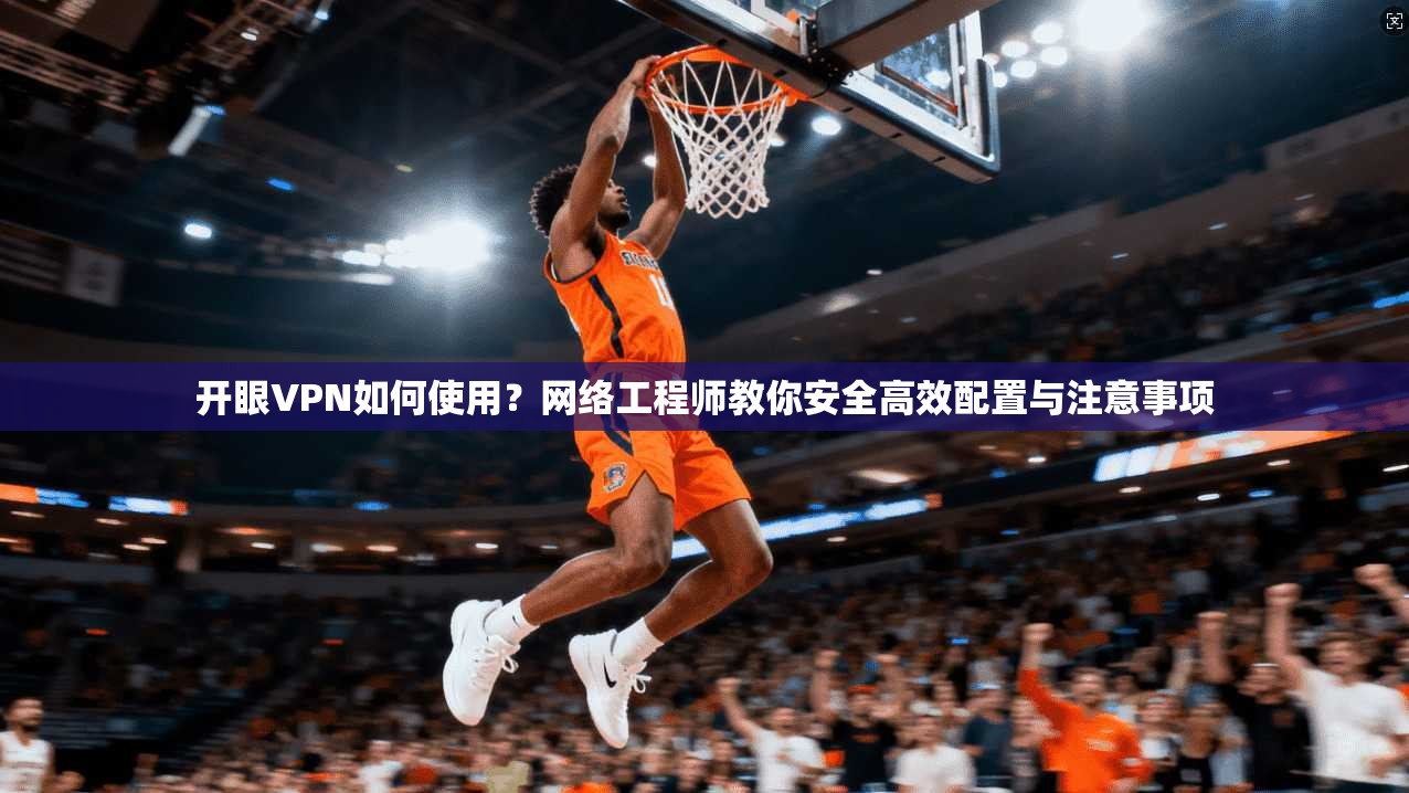 开眼VPN如何使用？网络工程师教你安全高效配置与注意事项