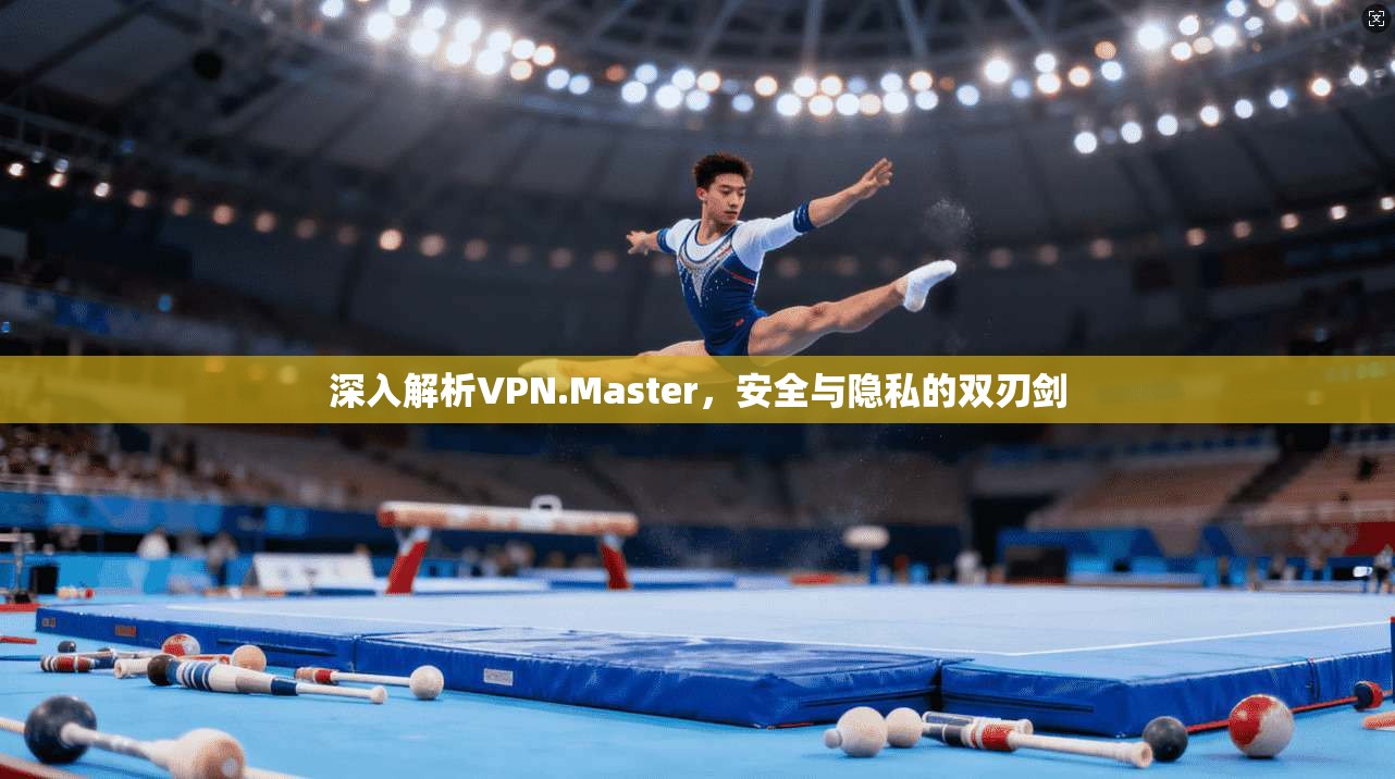 深入解析VPN.Master，安全与隐私的双刃剑
