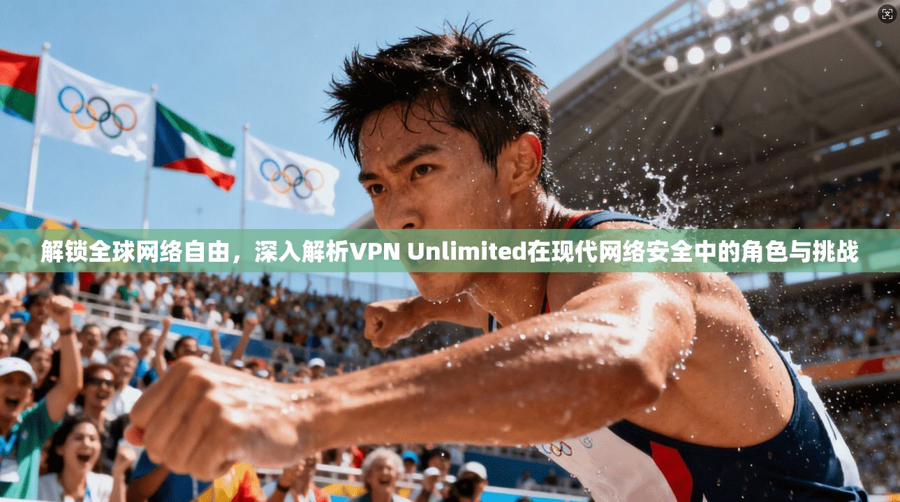 解锁全球网络自由，深入解析VPN Unlimited在现代网络安全中的角色与挑战