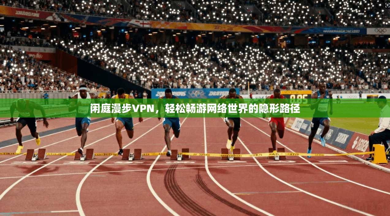 闲庭漫步VPN，轻松畅游网络世界的隐形路径