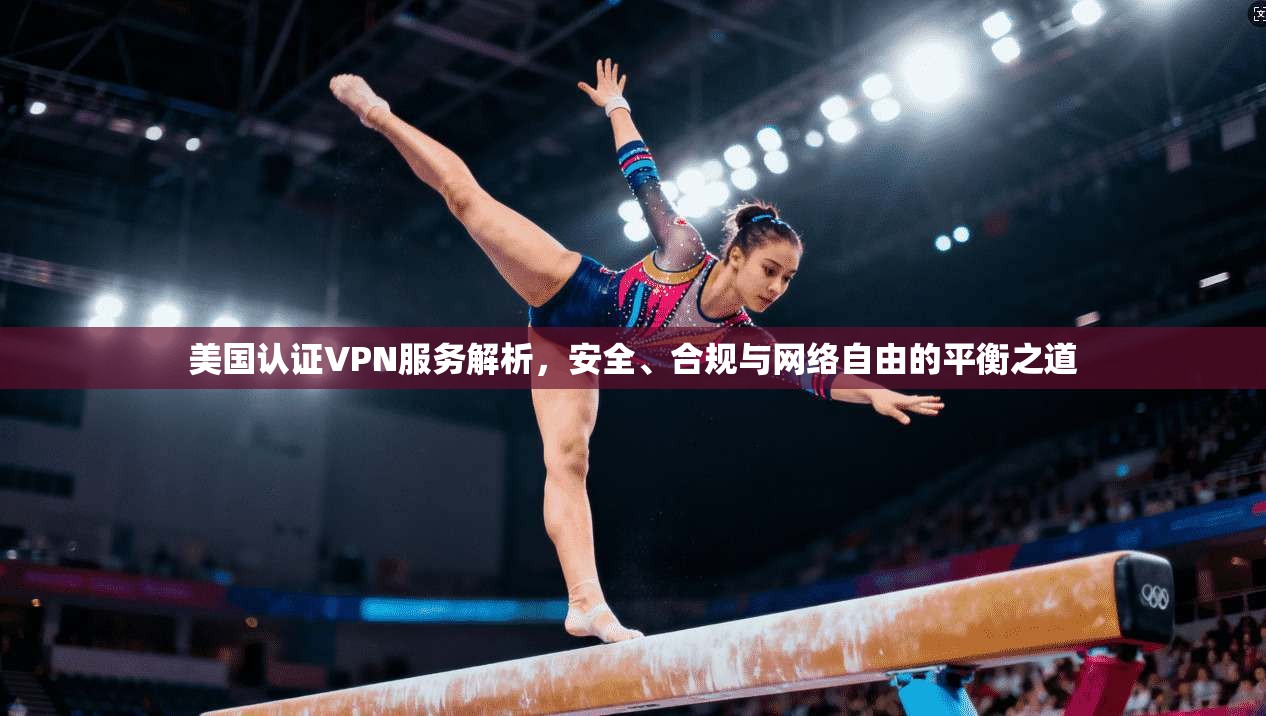 美国认证VPN服务解析，安全、合规与网络自由的平衡之道