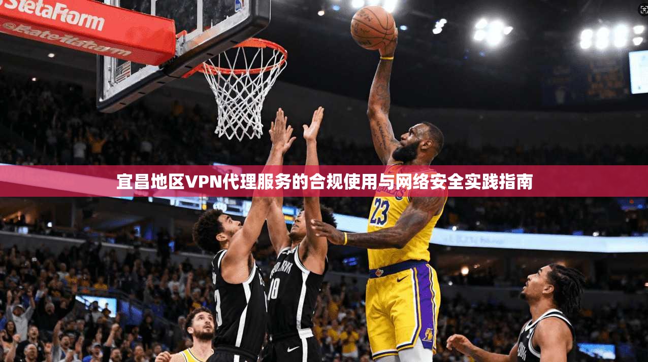 宜昌地区VPN代理服务的合规使用与网络安全实践指南