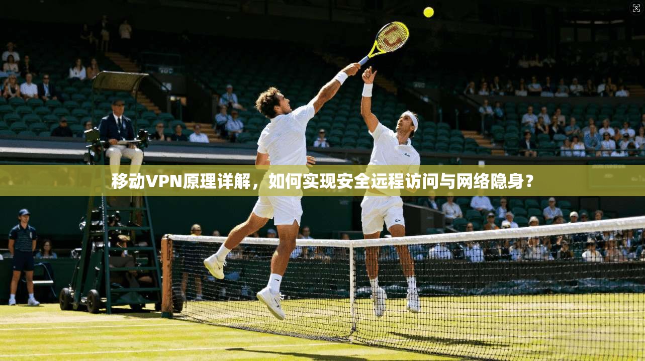 移动VPN原理详解，如何实现安全远程访问与网络隐身？