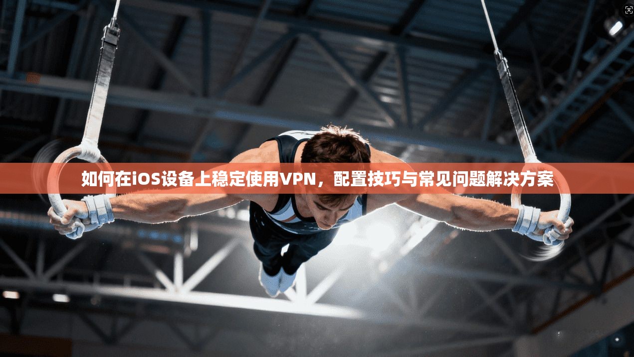 如何在iOS设备上稳定使用VPN，配置技巧与常见问题解决方案