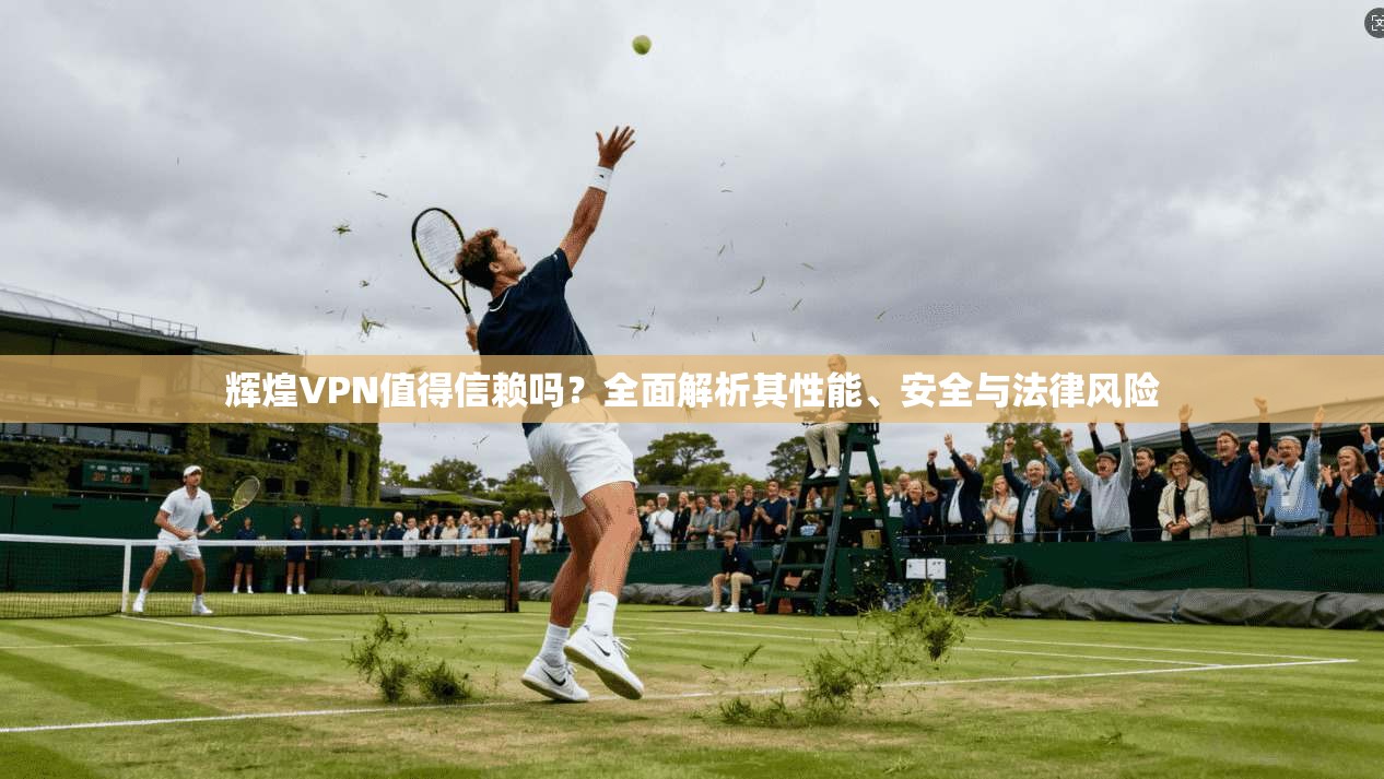 辉煌VPN值得信赖吗？全面解析其性能、安全与法律风险