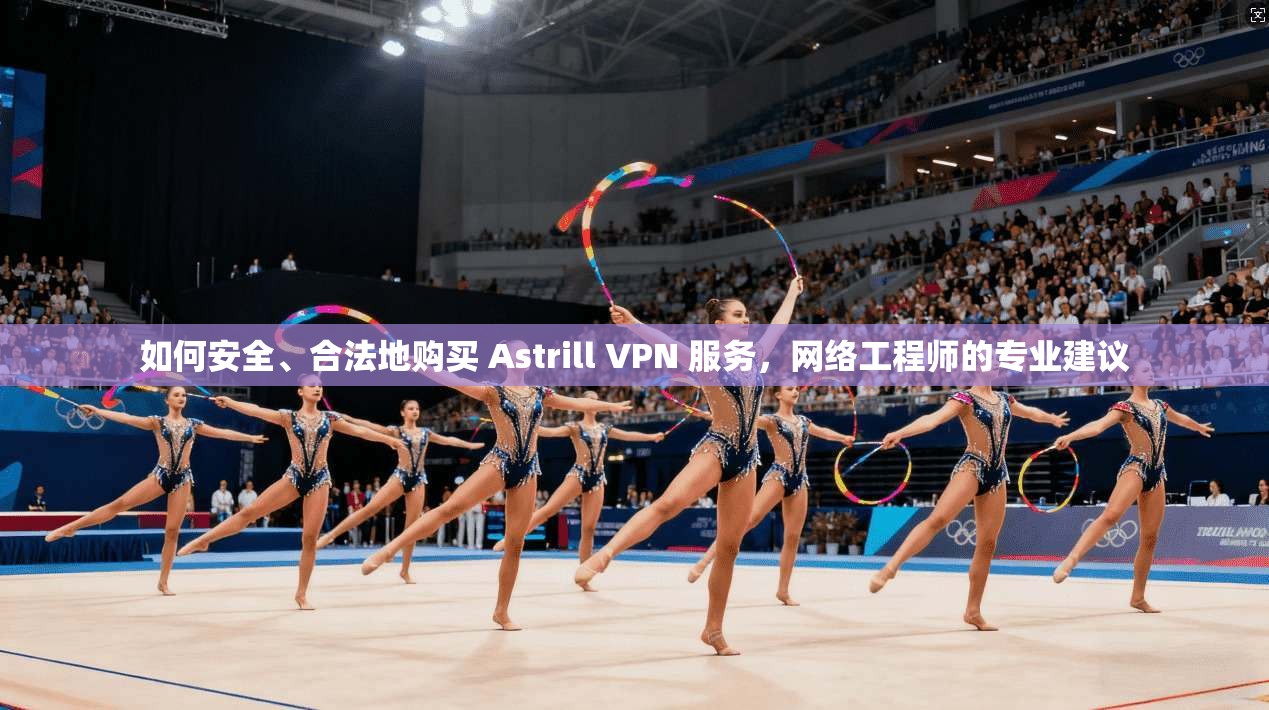 如何安全、合法地购买 Astrill VPN 服务，网络工程师的专业建议